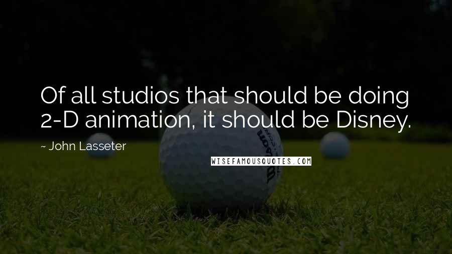 John Lasseter Quotes: Of all studios that should be doing 2-D animation, it should be Disney.