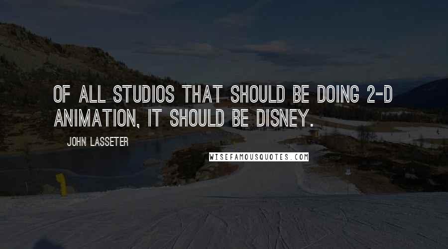 John Lasseter Quotes: Of all studios that should be doing 2-D animation, it should be Disney.