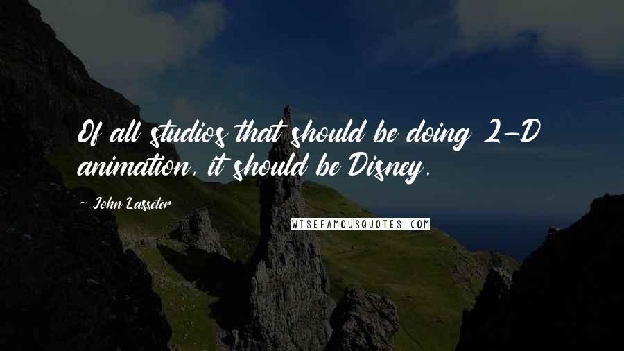 John Lasseter Quotes: Of all studios that should be doing 2-D animation, it should be Disney.