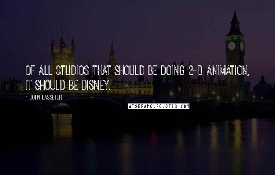 John Lasseter Quotes: Of all studios that should be doing 2-D animation, it should be Disney.