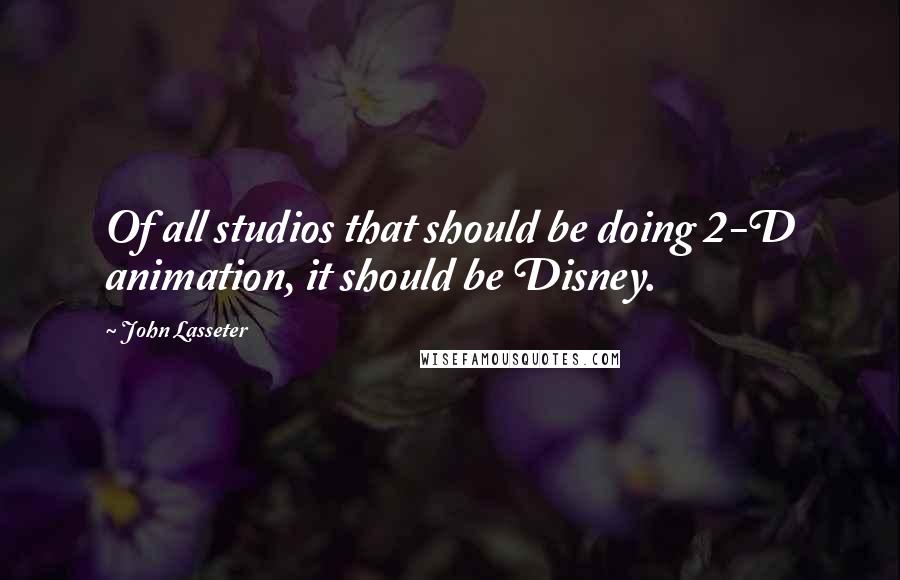 John Lasseter Quotes: Of all studios that should be doing 2-D animation, it should be Disney.