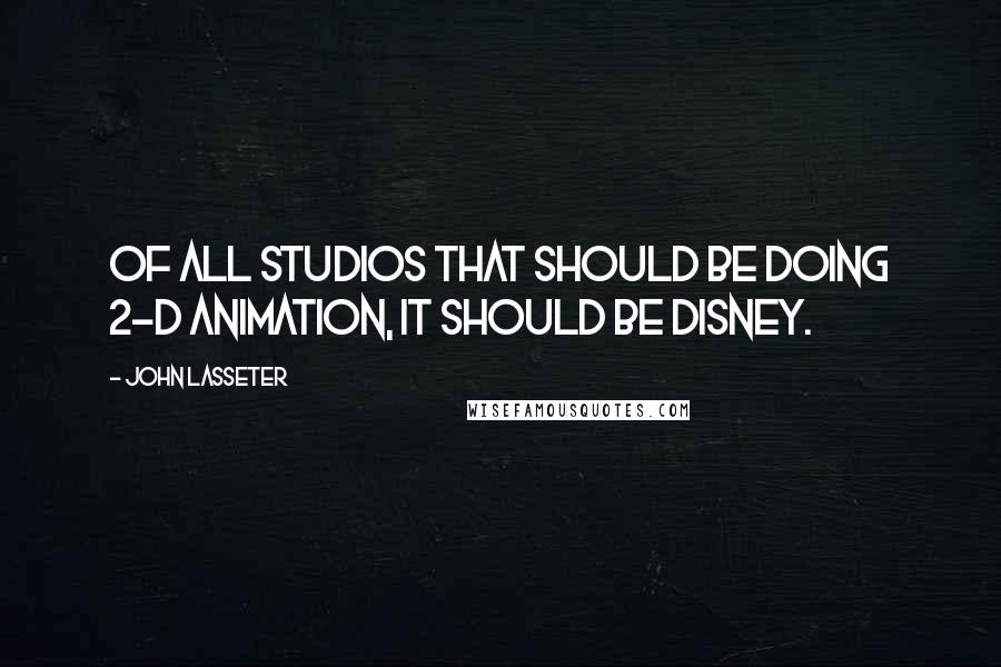 John Lasseter Quotes: Of all studios that should be doing 2-D animation, it should be Disney.