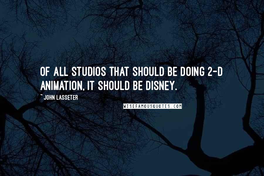 John Lasseter Quotes: Of all studios that should be doing 2-D animation, it should be Disney.