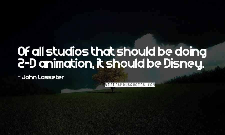 John Lasseter Quotes: Of all studios that should be doing 2-D animation, it should be Disney.