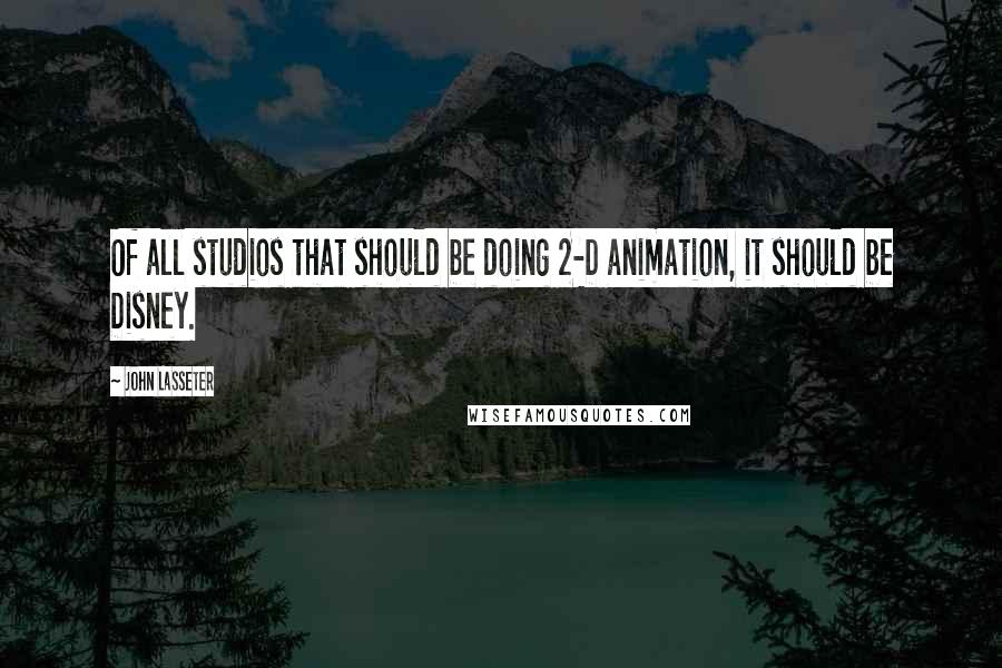 John Lasseter Quotes: Of all studios that should be doing 2-D animation, it should be Disney.