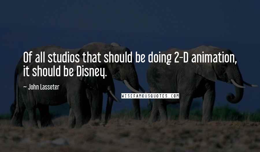 John Lasseter Quotes: Of all studios that should be doing 2-D animation, it should be Disney.