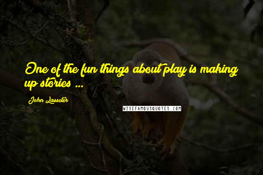 John Lasseter Quotes: One of the fun things about play is making up stories ...