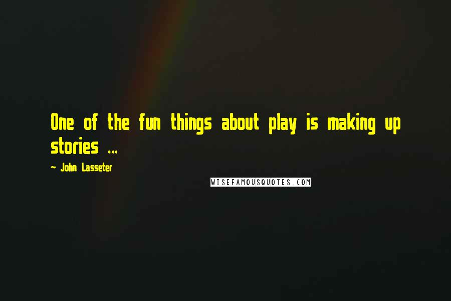 John Lasseter Quotes: One of the fun things about play is making up stories ...