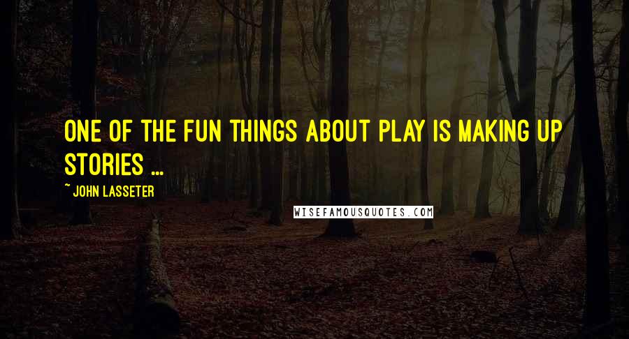 John Lasseter Quotes: One of the fun things about play is making up stories ...