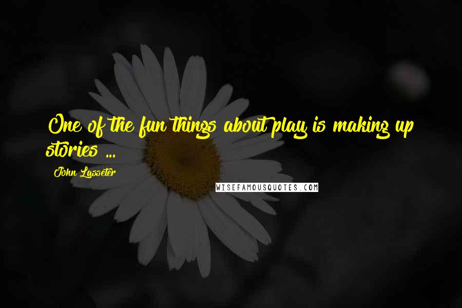 John Lasseter Quotes: One of the fun things about play is making up stories ...