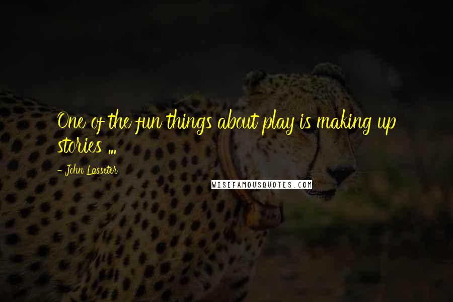 John Lasseter Quotes: One of the fun things about play is making up stories ...