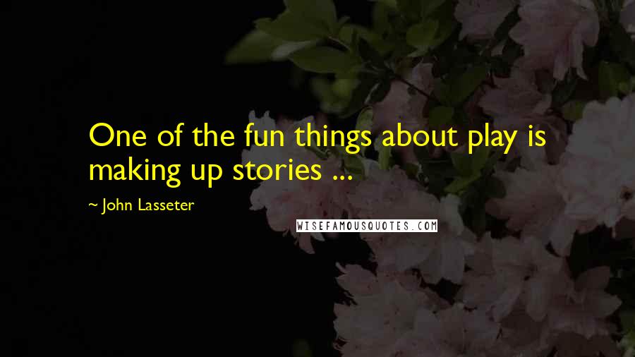 John Lasseter Quotes: One of the fun things about play is making up stories ...