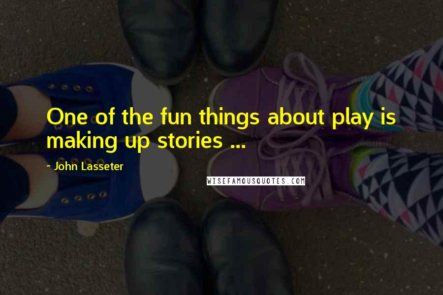 John Lasseter Quotes: One of the fun things about play is making up stories ...