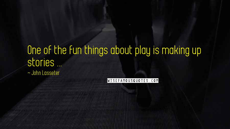 John Lasseter Quotes: One of the fun things about play is making up stories ...