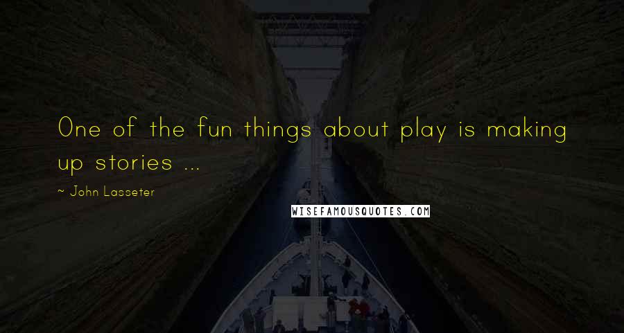 John Lasseter Quotes: One of the fun things about play is making up stories ...