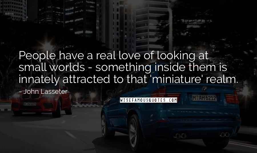 John Lasseter Quotes: People have a real love of looking at small worlds - something inside them is innately attracted to that 'miniature' realm.