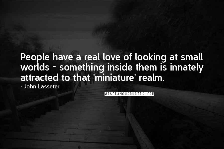 John Lasseter Quotes: People have a real love of looking at small worlds - something inside them is innately attracted to that 'miniature' realm.