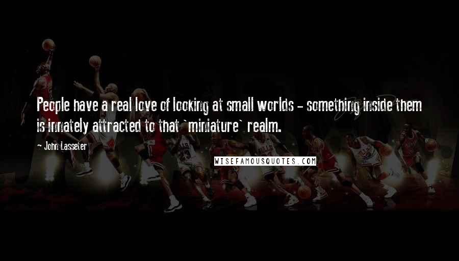 John Lasseter Quotes: People have a real love of looking at small worlds - something inside them is innately attracted to that 'miniature' realm.