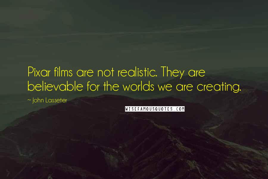 John Lasseter Quotes: Pixar films are not realistic. They are believable for the worlds we are creating.