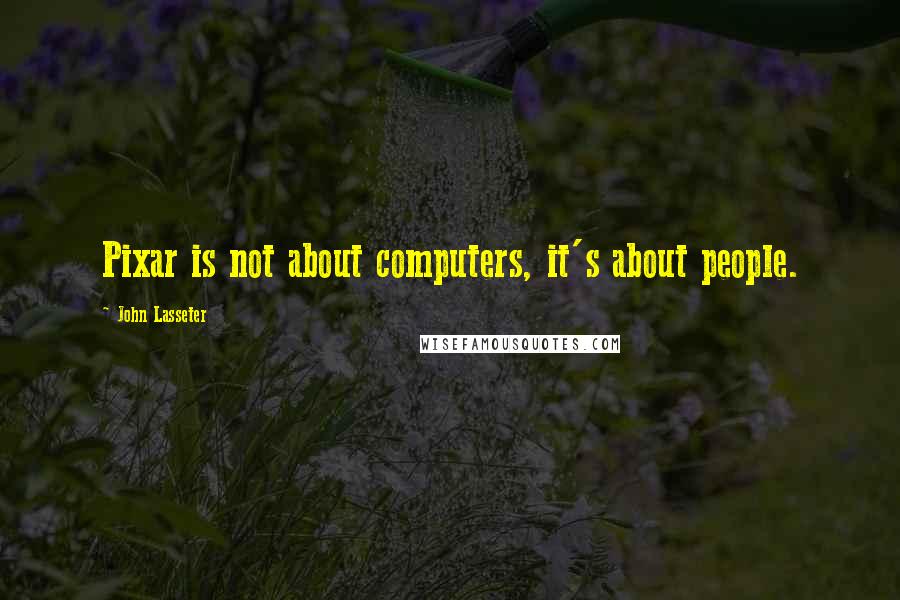 John Lasseter Quotes: Pixar is not about computers, it's about people.