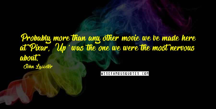 John Lasseter Quotes: Probably more than any other movie we've made here at Pixar, 'Up' was the one we were the most nervous about.