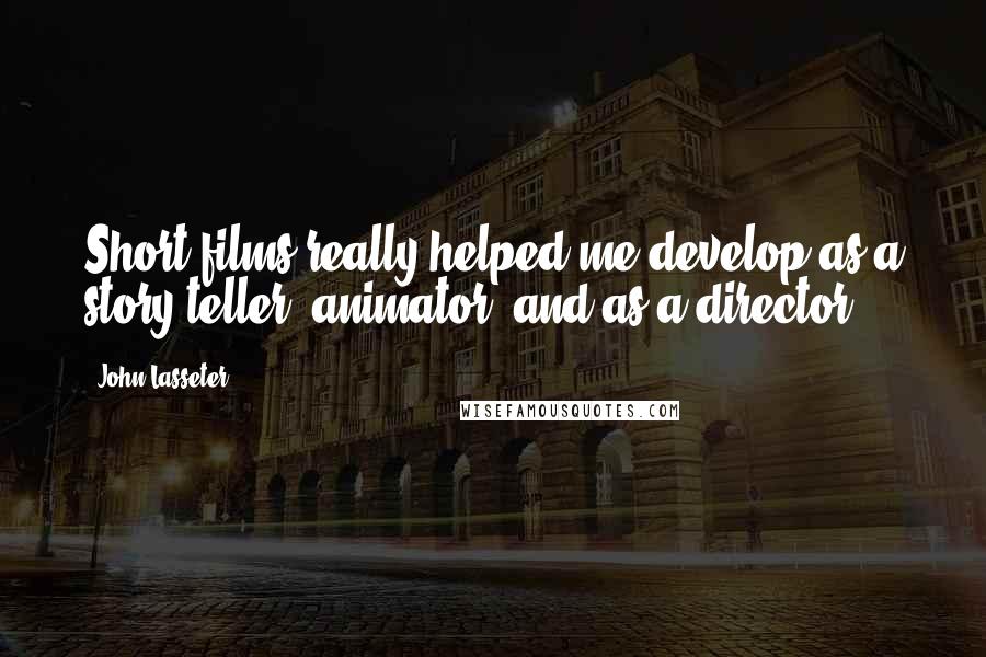 John Lasseter Quotes: Short films really helped me develop as a story teller, animator, and as a director.