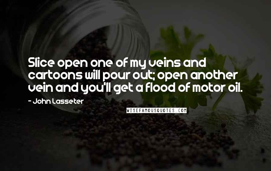 John Lasseter Quotes: Slice open one of my veins and cartoons will pour out; open another vein and you'll get a flood of motor oil.