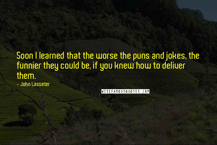 John Lasseter Quotes: Soon I learned that the worse the puns and jokes, the funnier they could be, if you knew how to deliver them.