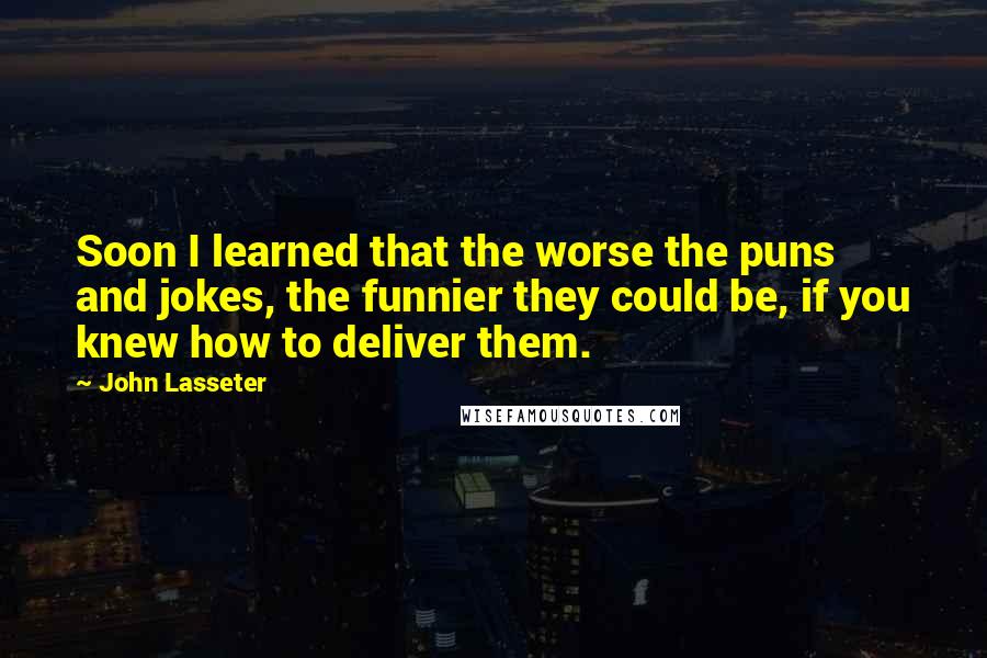 John Lasseter Quotes: Soon I learned that the worse the puns and jokes, the funnier they could be, if you knew how to deliver them.