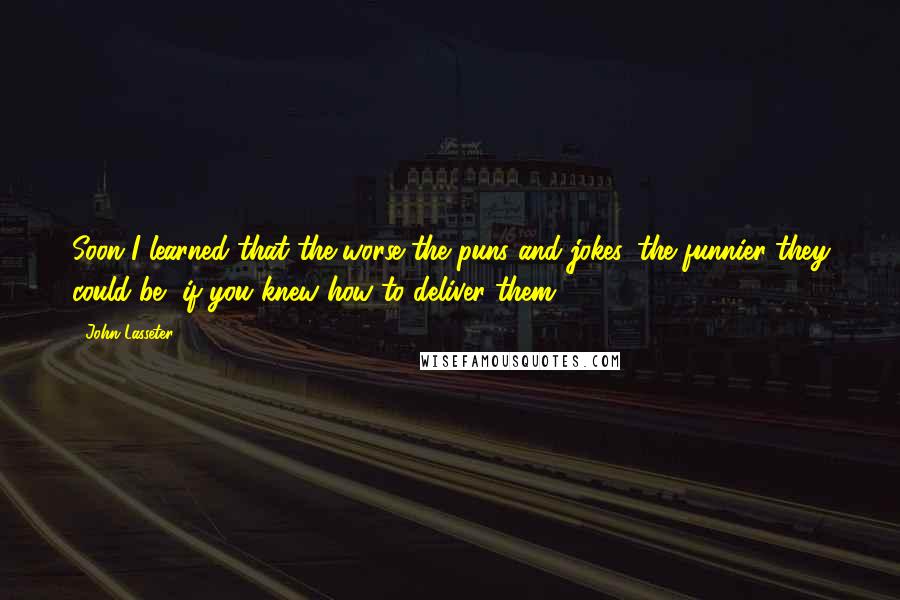 John Lasseter Quotes: Soon I learned that the worse the puns and jokes, the funnier they could be, if you knew how to deliver them.