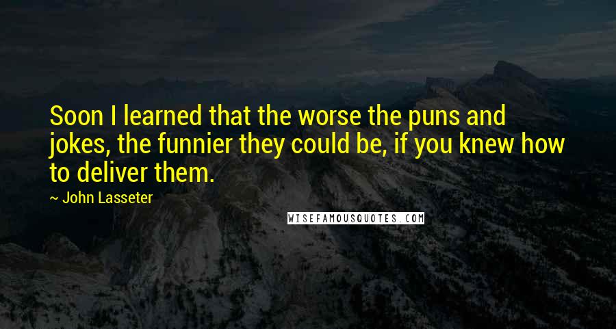 John Lasseter Quotes: Soon I learned that the worse the puns and jokes, the funnier they could be, if you knew how to deliver them.