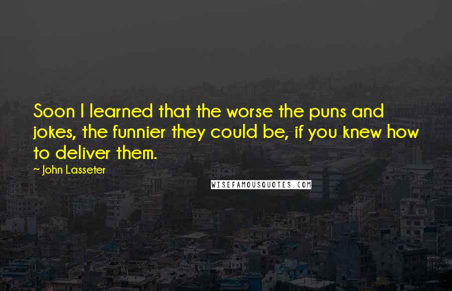 John Lasseter Quotes: Soon I learned that the worse the puns and jokes, the funnier they could be, if you knew how to deliver them.