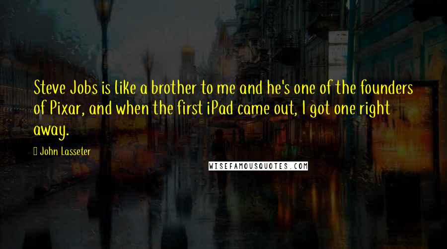John Lasseter Quotes: Steve Jobs is like a brother to me and he's one of the founders of Pixar, and when the first iPad came out, I got one right away.
