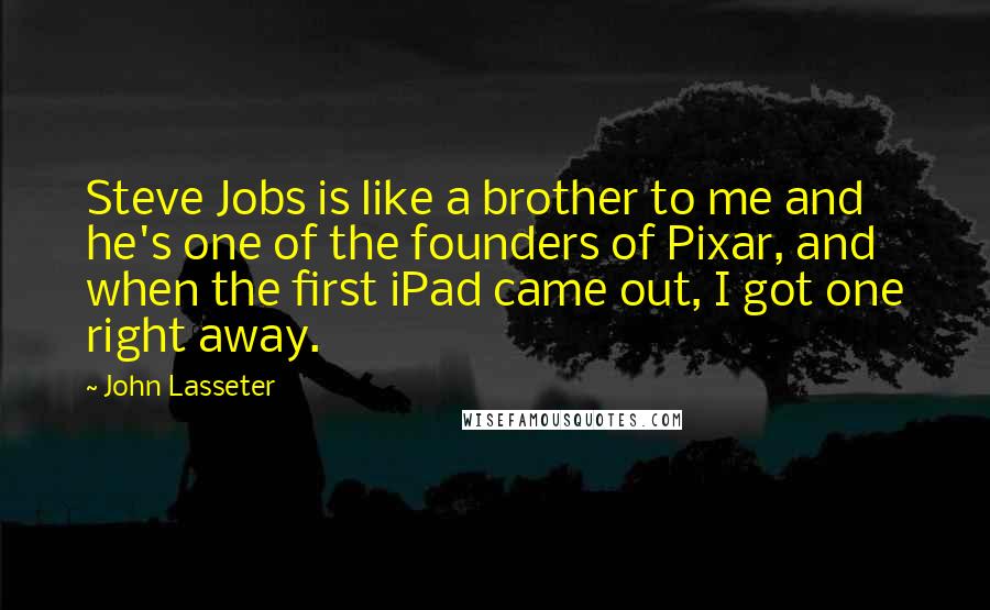 John Lasseter Quotes: Steve Jobs is like a brother to me and he's one of the founders of Pixar, and when the first iPad came out, I got one right away.