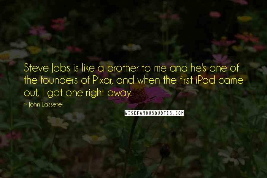 John Lasseter Quotes: Steve Jobs is like a brother to me and he's one of the founders of Pixar, and when the first iPad came out, I got one right away.