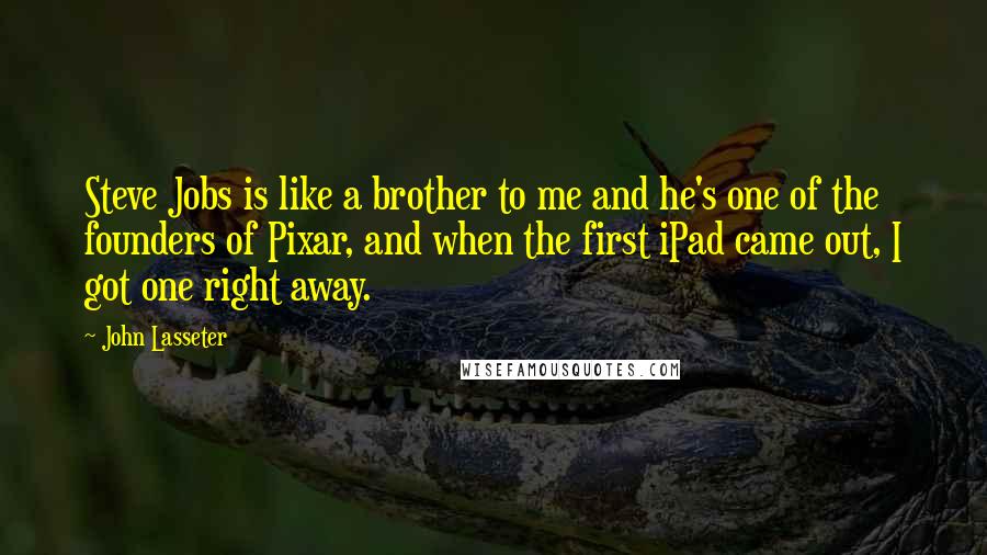 John Lasseter Quotes: Steve Jobs is like a brother to me and he's one of the founders of Pixar, and when the first iPad came out, I got one right away.