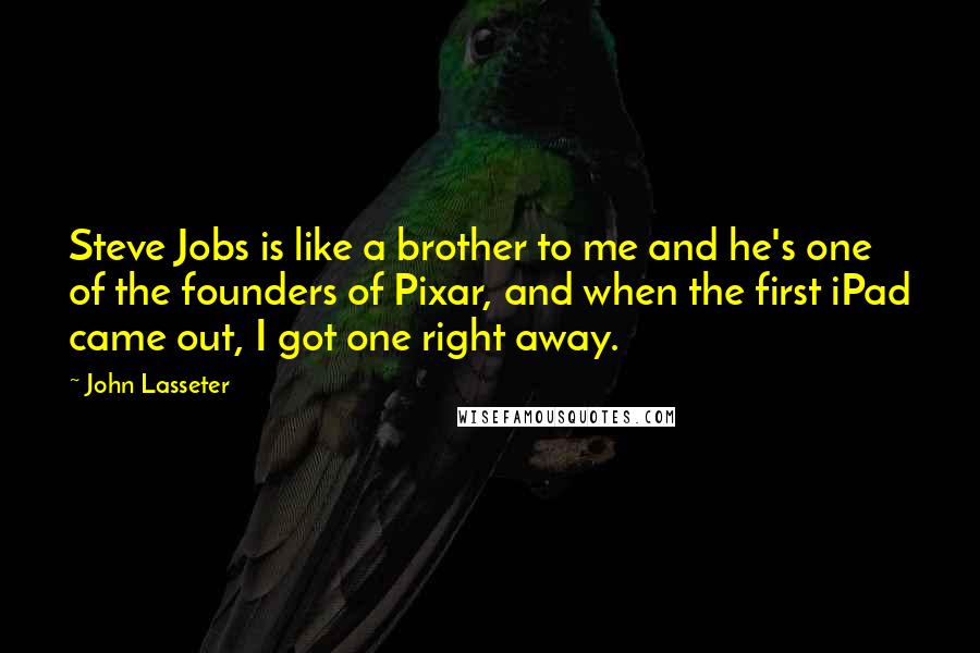 John Lasseter Quotes: Steve Jobs is like a brother to me and he's one of the founders of Pixar, and when the first iPad came out, I got one right away.