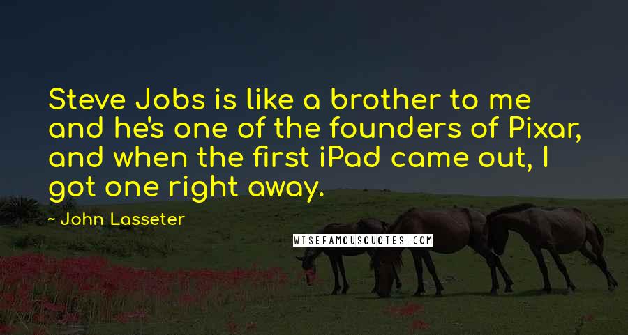 John Lasseter Quotes: Steve Jobs is like a brother to me and he's one of the founders of Pixar, and when the first iPad came out, I got one right away.