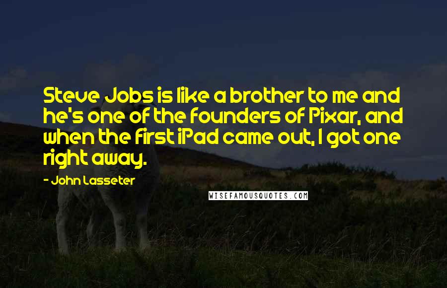 John Lasseter Quotes: Steve Jobs is like a brother to me and he's one of the founders of Pixar, and when the first iPad came out, I got one right away.