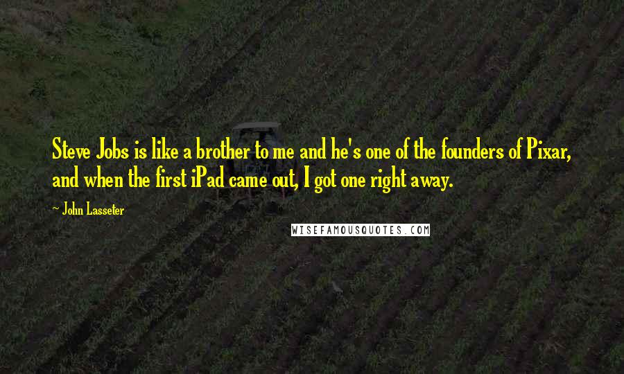John Lasseter Quotes: Steve Jobs is like a brother to me and he's one of the founders of Pixar, and when the first iPad came out, I got one right away.