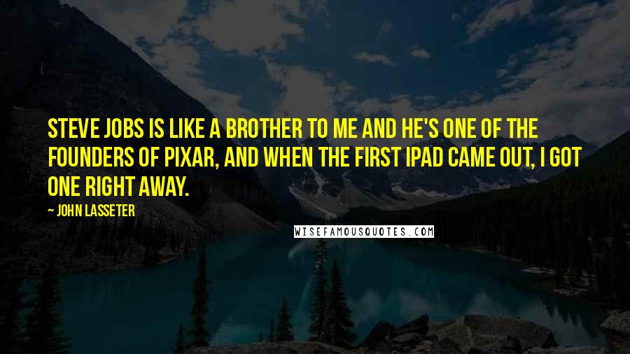 John Lasseter Quotes: Steve Jobs is like a brother to me and he's one of the founders of Pixar, and when the first iPad came out, I got one right away.