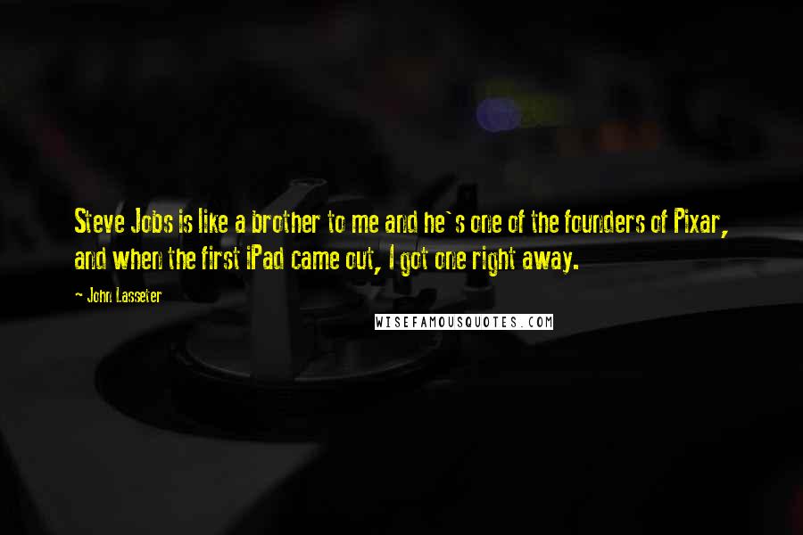 John Lasseter Quotes: Steve Jobs is like a brother to me and he's one of the founders of Pixar, and when the first iPad came out, I got one right away.
