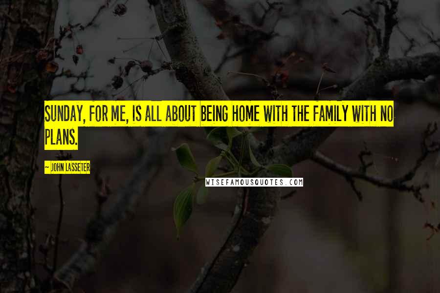 John Lasseter Quotes: Sunday, for me, is all about being home with the family with no plans.