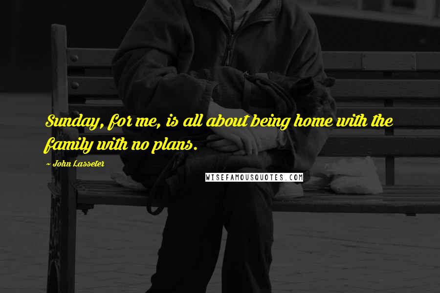 John Lasseter Quotes: Sunday, for me, is all about being home with the family with no plans.