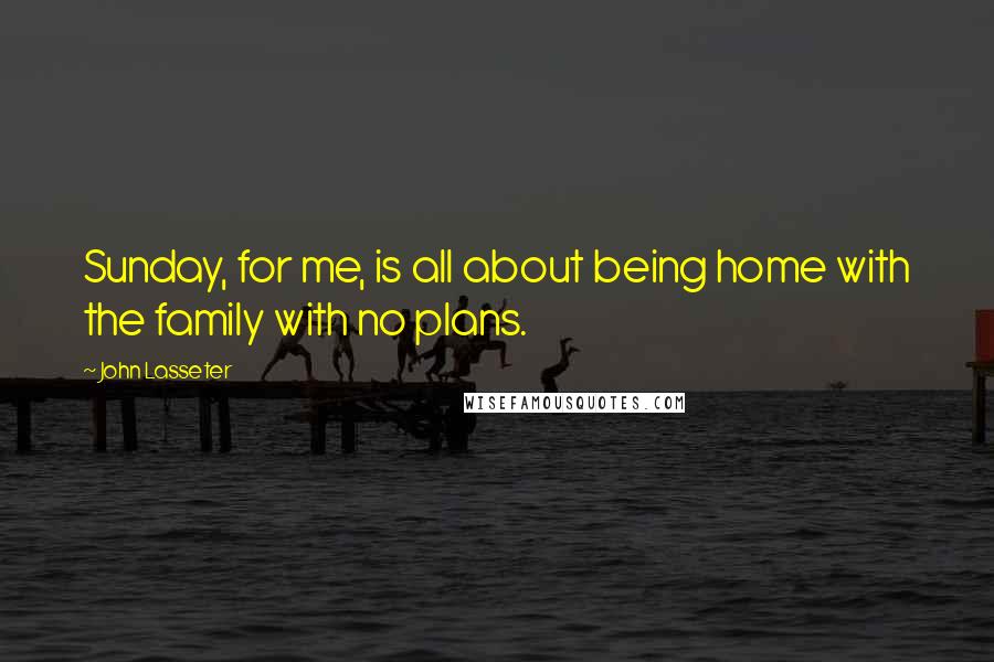 John Lasseter Quotes: Sunday, for me, is all about being home with the family with no plans.