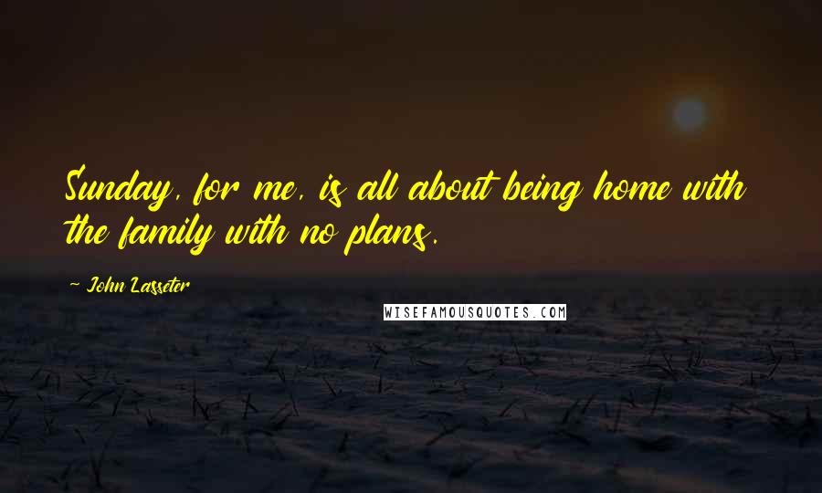John Lasseter Quotes: Sunday, for me, is all about being home with the family with no plans.