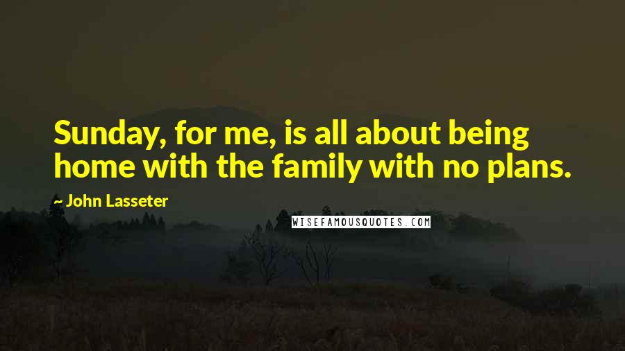 John Lasseter Quotes: Sunday, for me, is all about being home with the family with no plans.