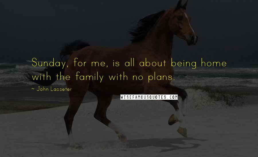 John Lasseter Quotes: Sunday, for me, is all about being home with the family with no plans.