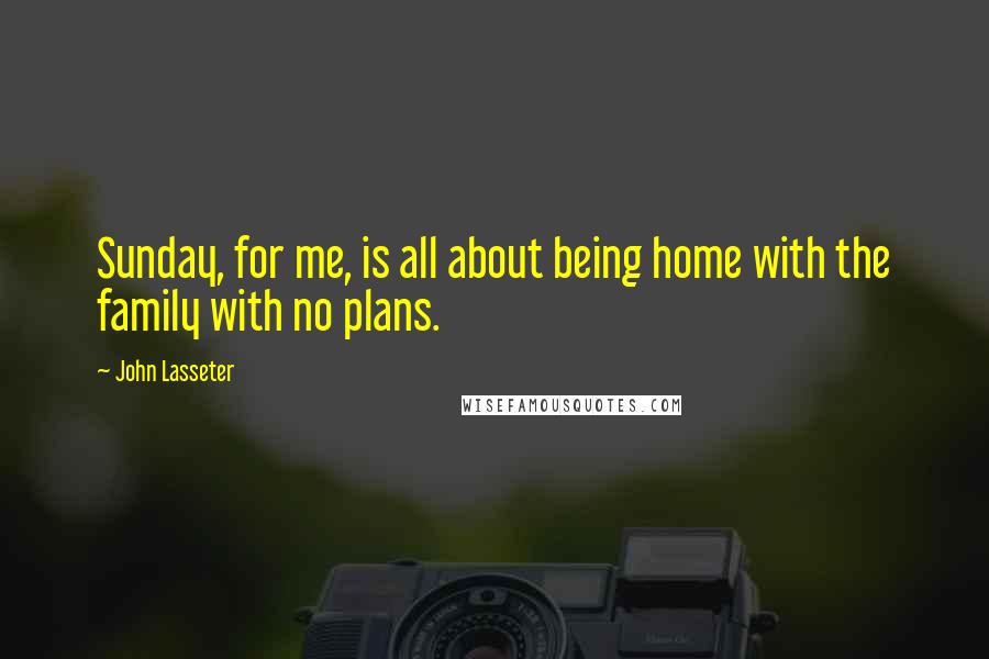 John Lasseter Quotes: Sunday, for me, is all about being home with the family with no plans.