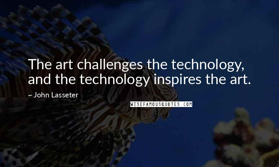 John Lasseter Quotes: The art challenges the technology, and the technology inspires the art.